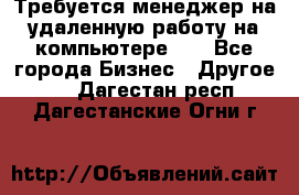 Требуется менеджер на удаленную работу на компьютере!!  - Все города Бизнес » Другое   . Дагестан респ.,Дагестанские Огни г.